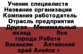 Ученик специалиста › Название организации ­ Компания-работодатель › Отрасль предприятия ­ Другое › Минимальный оклад ­ 50 000 - Все города Работа » Вакансии   . Алтайский край,Алейск г.